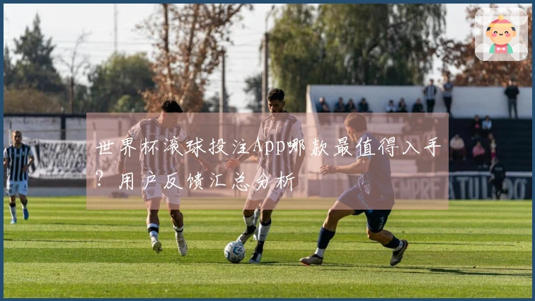 世界杯滚球投注App哪款最值得入手？用户反馈汇总分析