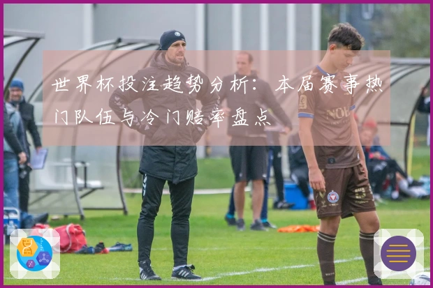 世界杯投注趋势分析：本届赛事热门队伍与冷门赔率盘点