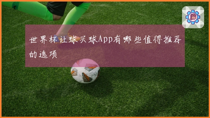 世界杯让球买球App有哪些值得推荐的选项