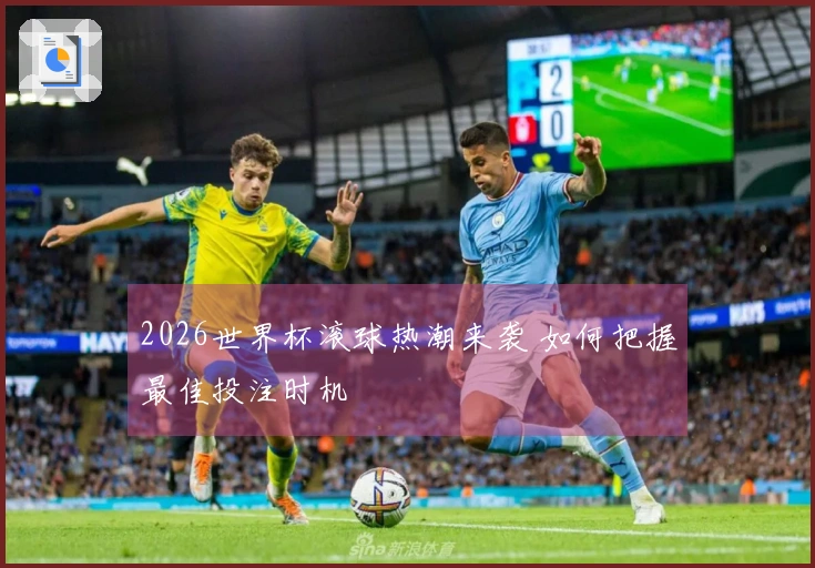 2026世界杯滚球热潮来袭 如何把握最佳投注时机