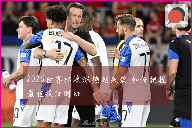 2026世界杯滚球热潮来袭 如何把握最佳投注时机