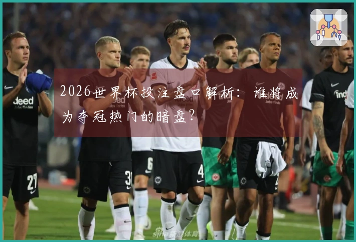 2026世界杯投注盘口解析：谁将成为夺冠热门的暗盘？