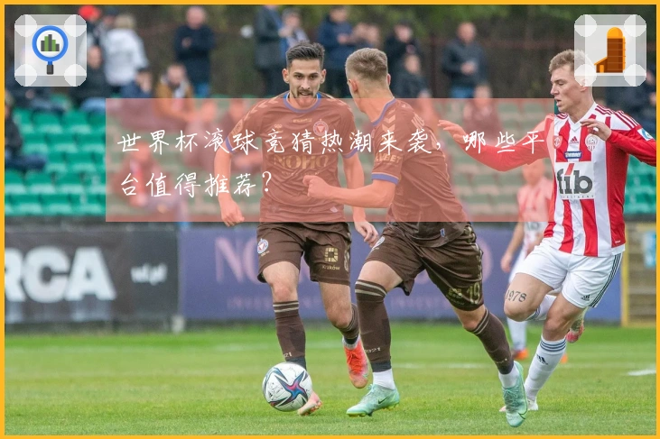 世界杯滚球竞猜热潮来袭，哪些平台值得推荐？
