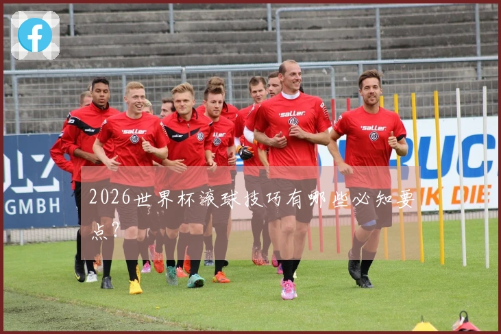 2026世界杯滚球技巧有哪些必知要点？