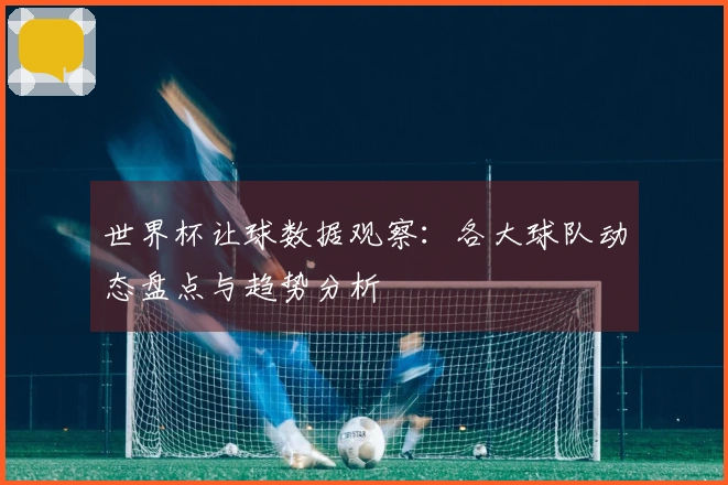 世界杯让球数据观察：各大球队动态盘点与趋势分析